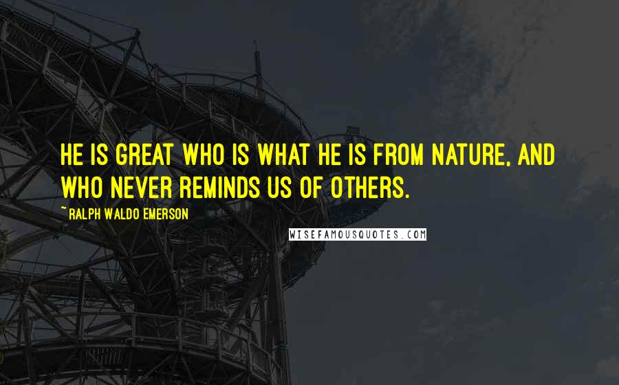 Ralph Waldo Emerson Quotes: He is great who is what he is from nature, and who never reminds us of others.