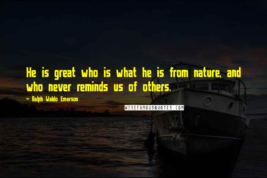 Ralph Waldo Emerson Quotes: He is great who is what he is from nature, and who never reminds us of others.