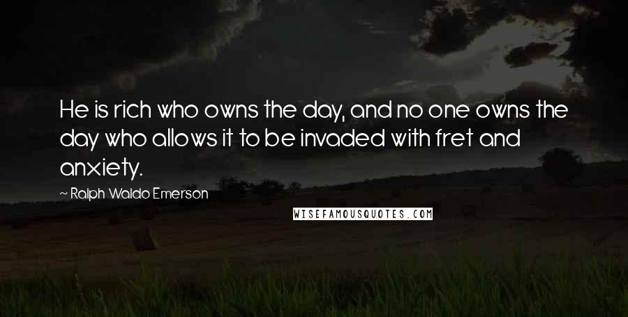 Ralph Waldo Emerson Quotes: He is rich who owns the day, and no one owns the day who allows it to be invaded with fret and anxiety.