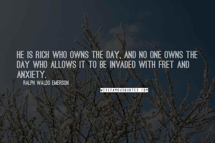 Ralph Waldo Emerson Quotes: He is rich who owns the day, and no one owns the day who allows it to be invaded with fret and anxiety.