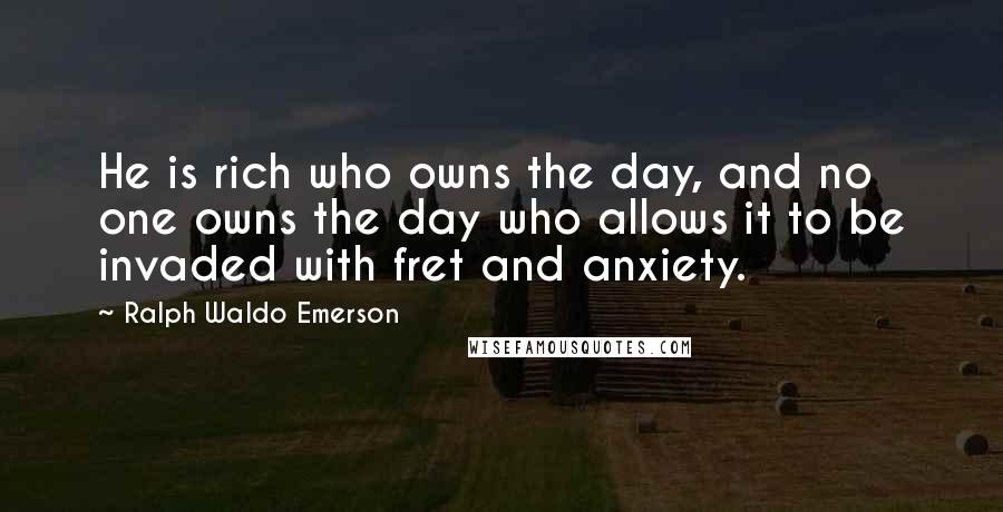 Ralph Waldo Emerson Quotes: He is rich who owns the day, and no one owns the day who allows it to be invaded with fret and anxiety.