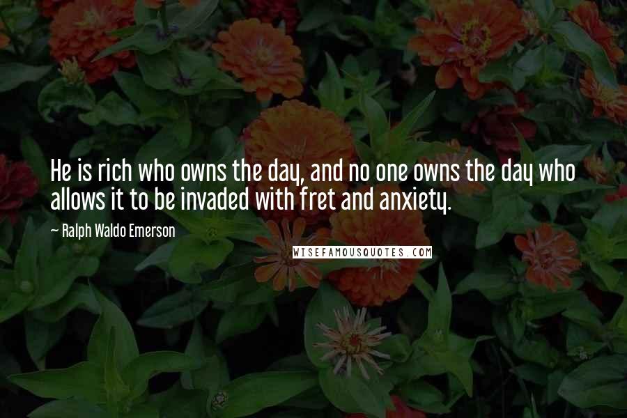 Ralph Waldo Emerson Quotes: He is rich who owns the day, and no one owns the day who allows it to be invaded with fret and anxiety.