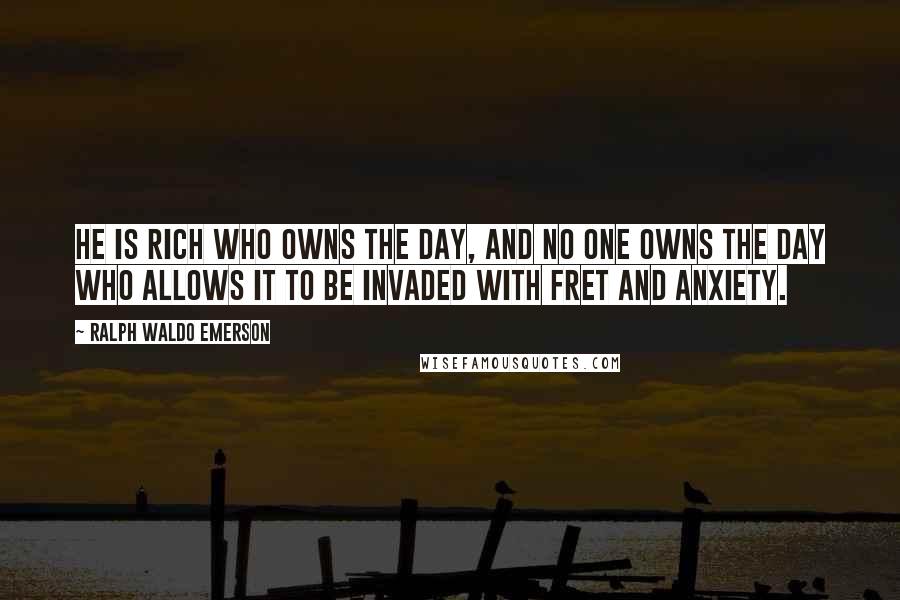 Ralph Waldo Emerson Quotes: He is rich who owns the day, and no one owns the day who allows it to be invaded with fret and anxiety.