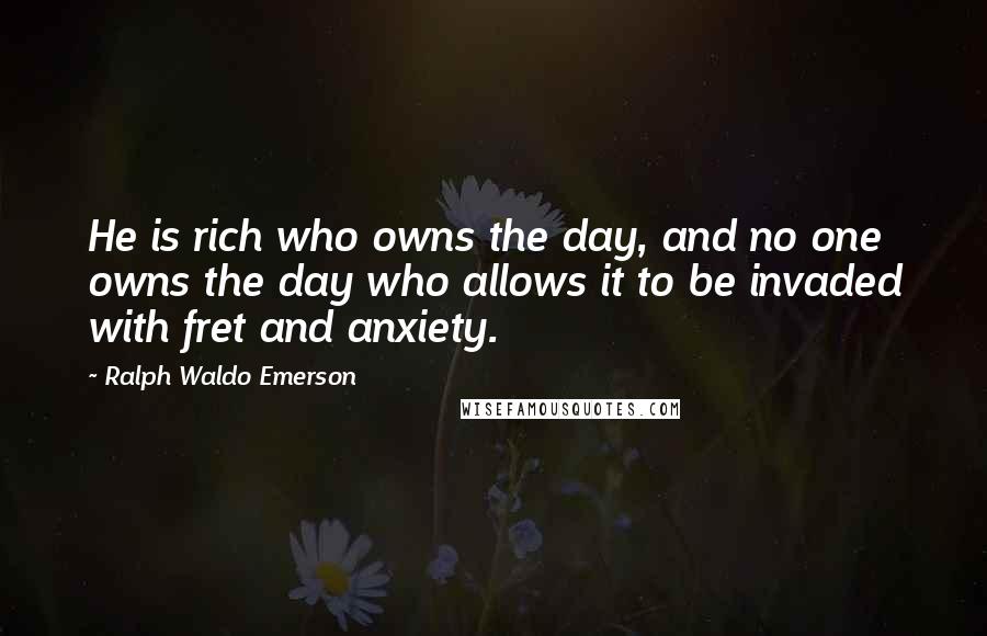 Ralph Waldo Emerson Quotes: He is rich who owns the day, and no one owns the day who allows it to be invaded with fret and anxiety.