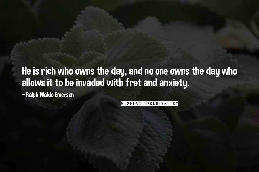 Ralph Waldo Emerson Quotes: He is rich who owns the day, and no one owns the day who allows it to be invaded with fret and anxiety.