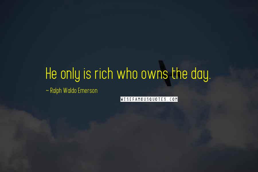 Ralph Waldo Emerson Quotes: He only is rich who owns the day.