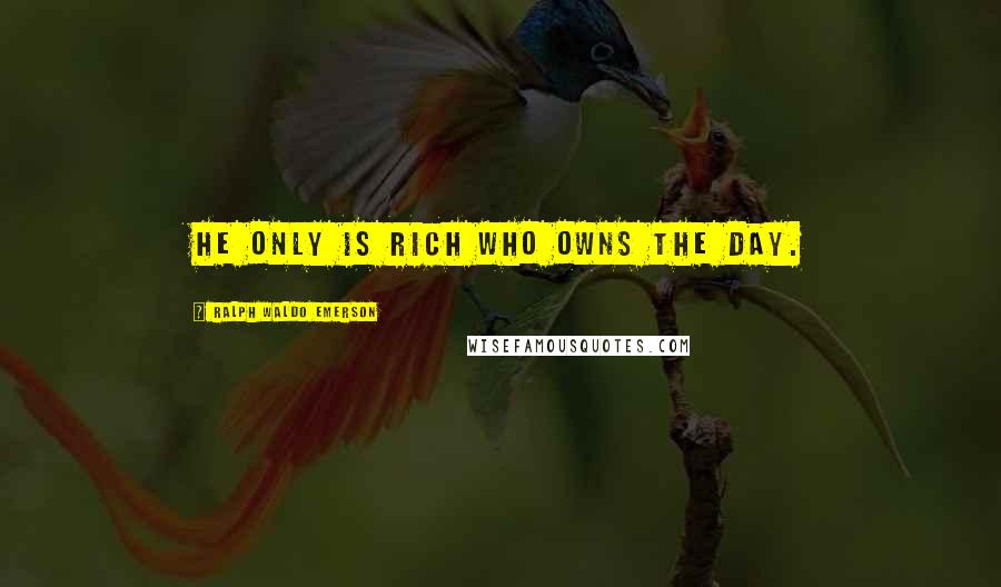 Ralph Waldo Emerson Quotes: He only is rich who owns the day.