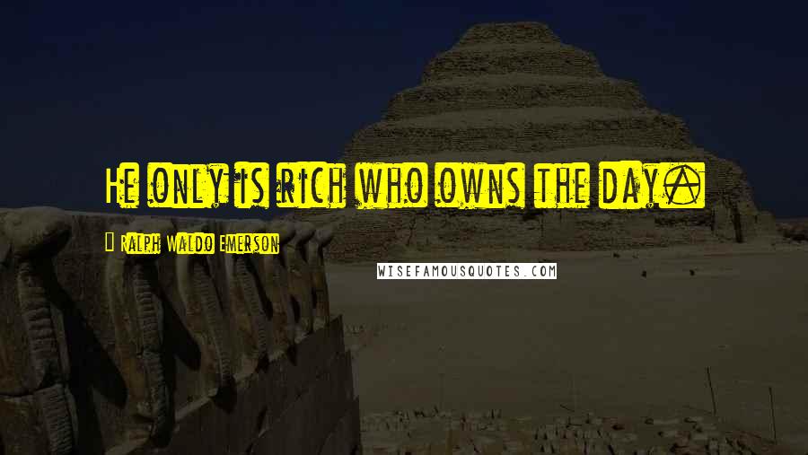 Ralph Waldo Emerson Quotes: He only is rich who owns the day.