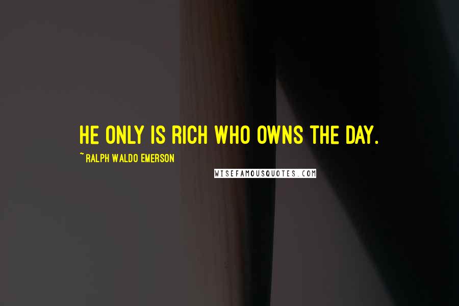 Ralph Waldo Emerson Quotes: He only is rich who owns the day.
