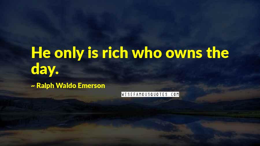 Ralph Waldo Emerson Quotes: He only is rich who owns the day.