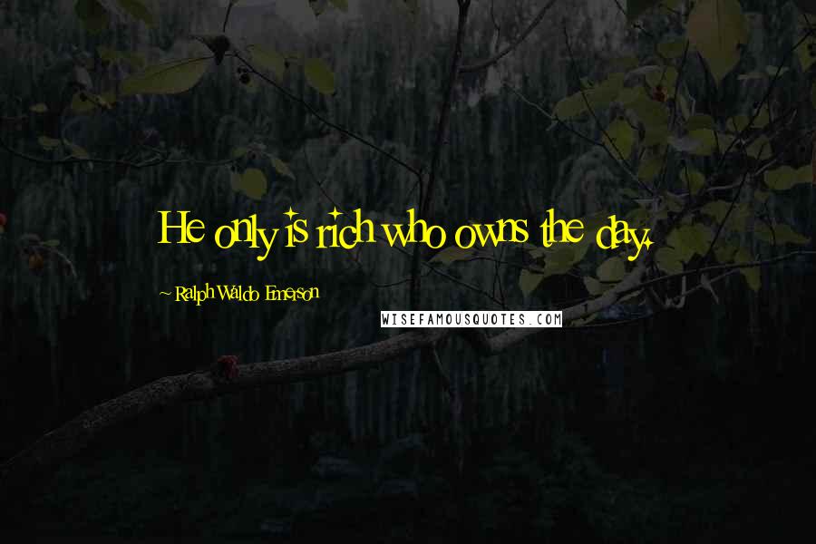 Ralph Waldo Emerson Quotes: He only is rich who owns the day.