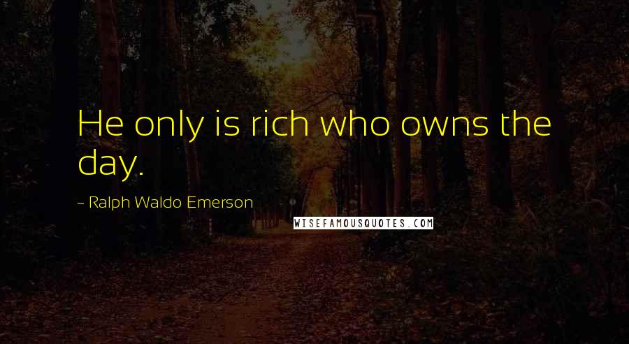 Ralph Waldo Emerson Quotes: He only is rich who owns the day.