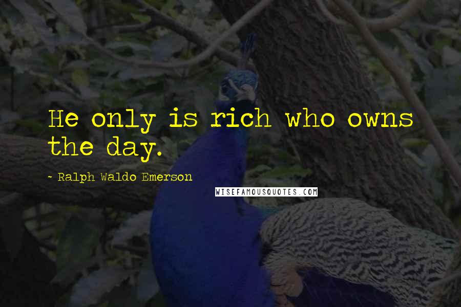 Ralph Waldo Emerson Quotes: He only is rich who owns the day.