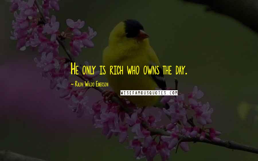 Ralph Waldo Emerson Quotes: He only is rich who owns the day.