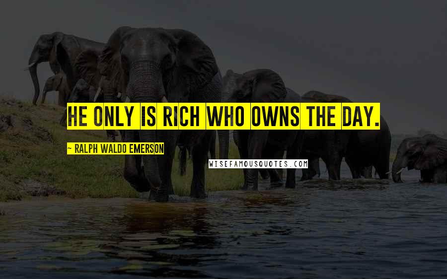 Ralph Waldo Emerson Quotes: He only is rich who owns the day.
