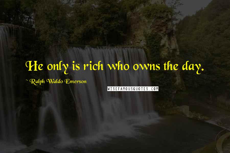 Ralph Waldo Emerson Quotes: He only is rich who owns the day.