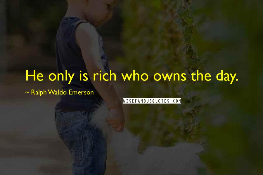 Ralph Waldo Emerson Quotes: He only is rich who owns the day.
