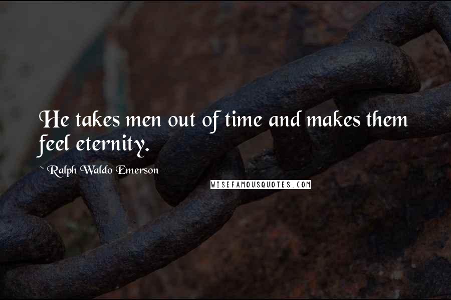 Ralph Waldo Emerson Quotes: He takes men out of time and makes them feel eternity.
