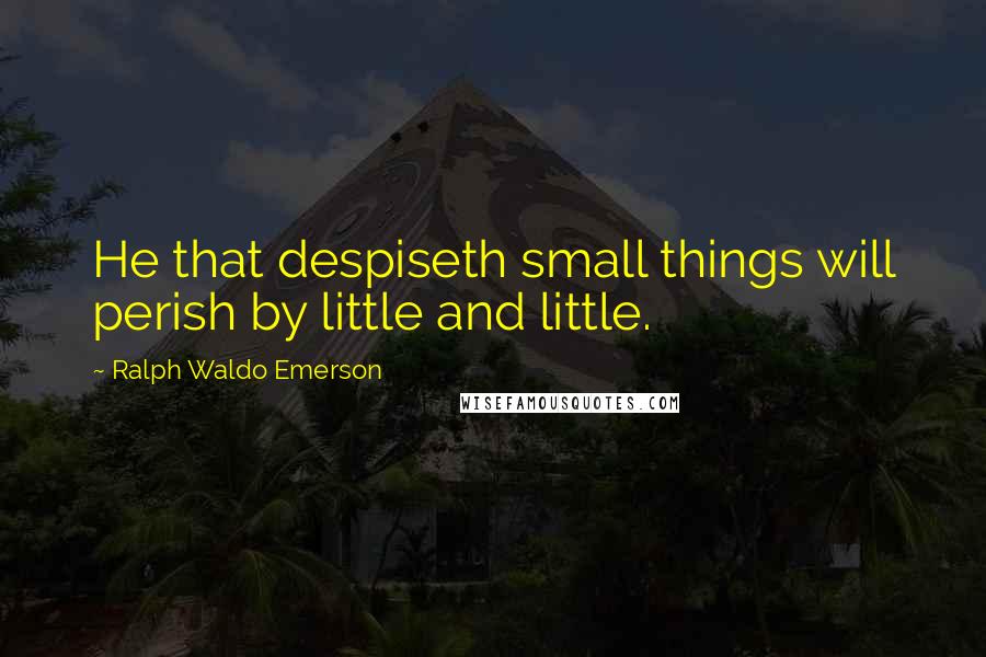 Ralph Waldo Emerson Quotes: He that despiseth small things will perish by little and little.