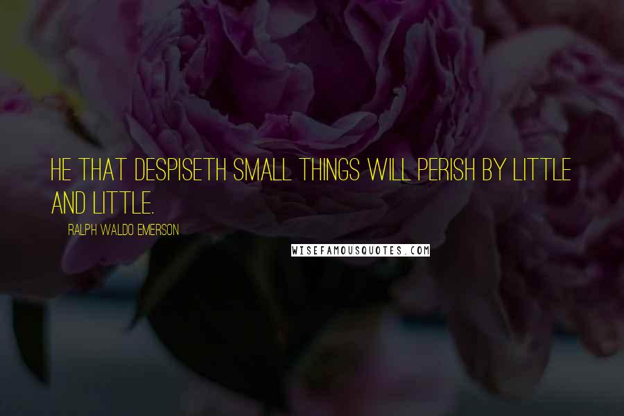 Ralph Waldo Emerson Quotes: He that despiseth small things will perish by little and little.