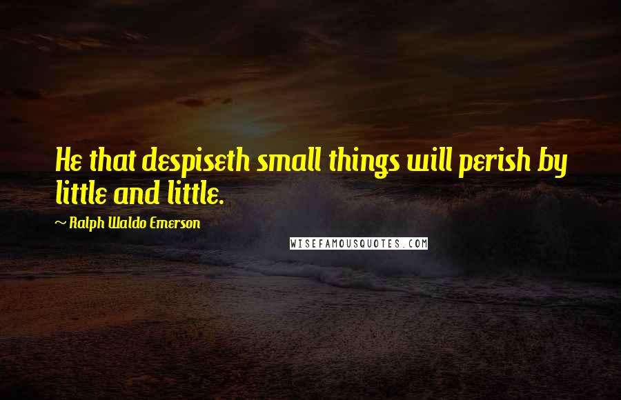 Ralph Waldo Emerson Quotes: He that despiseth small things will perish by little and little.