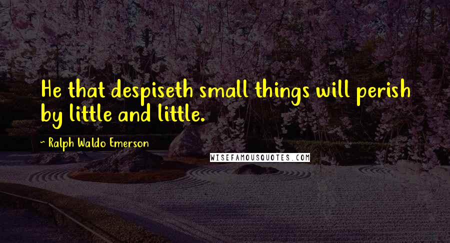 Ralph Waldo Emerson Quotes: He that despiseth small things will perish by little and little.