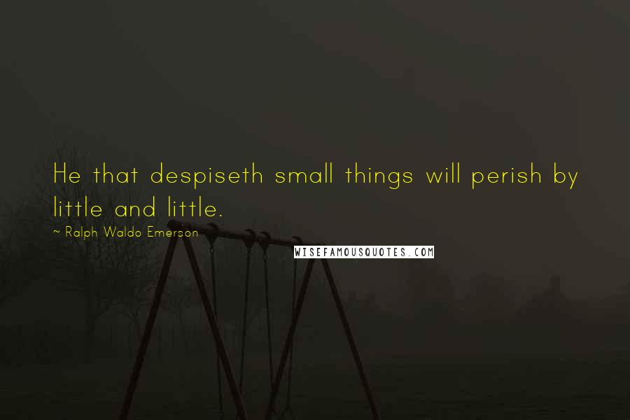 Ralph Waldo Emerson Quotes: He that despiseth small things will perish by little and little.