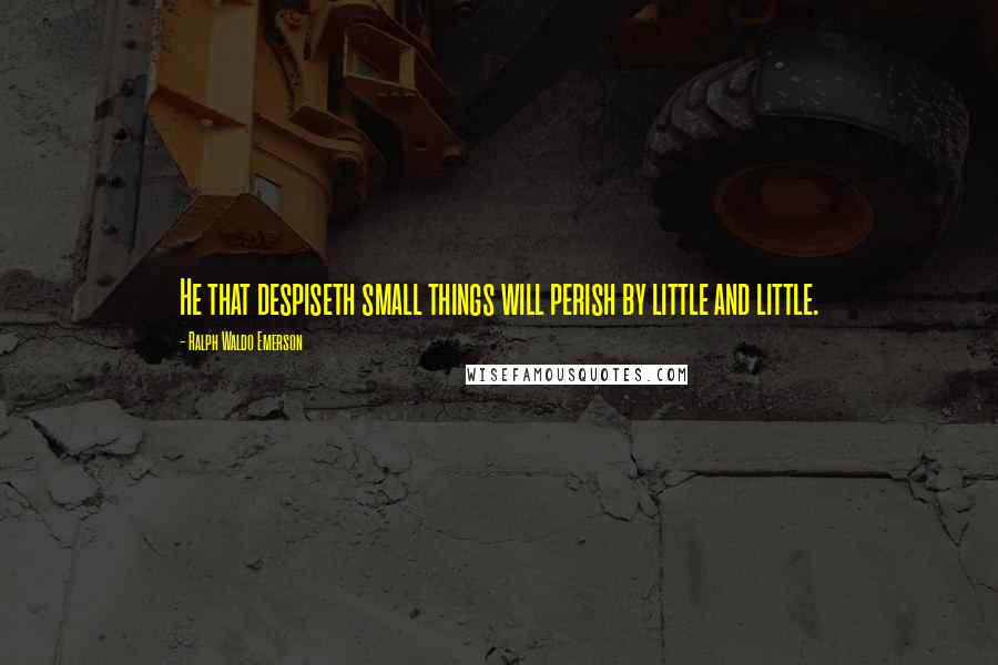 Ralph Waldo Emerson Quotes: He that despiseth small things will perish by little and little.