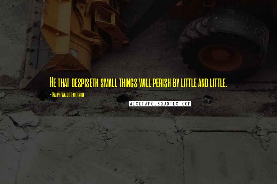 Ralph Waldo Emerson Quotes: He that despiseth small things will perish by little and little.