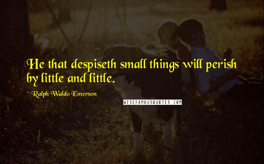 Ralph Waldo Emerson Quotes: He that despiseth small things will perish by little and little.