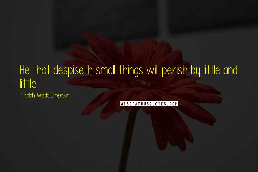 Ralph Waldo Emerson Quotes: He that despiseth small things will perish by little and little.