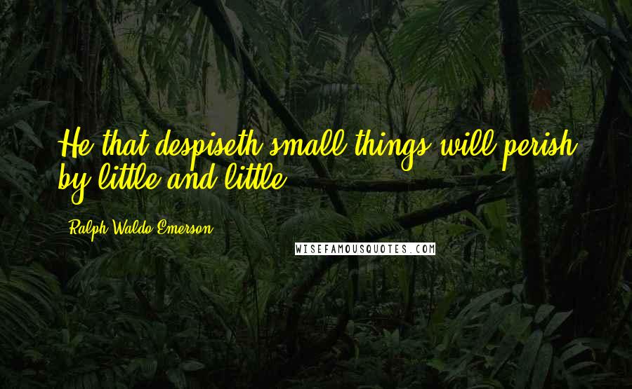 Ralph Waldo Emerson Quotes: He that despiseth small things will perish by little and little.