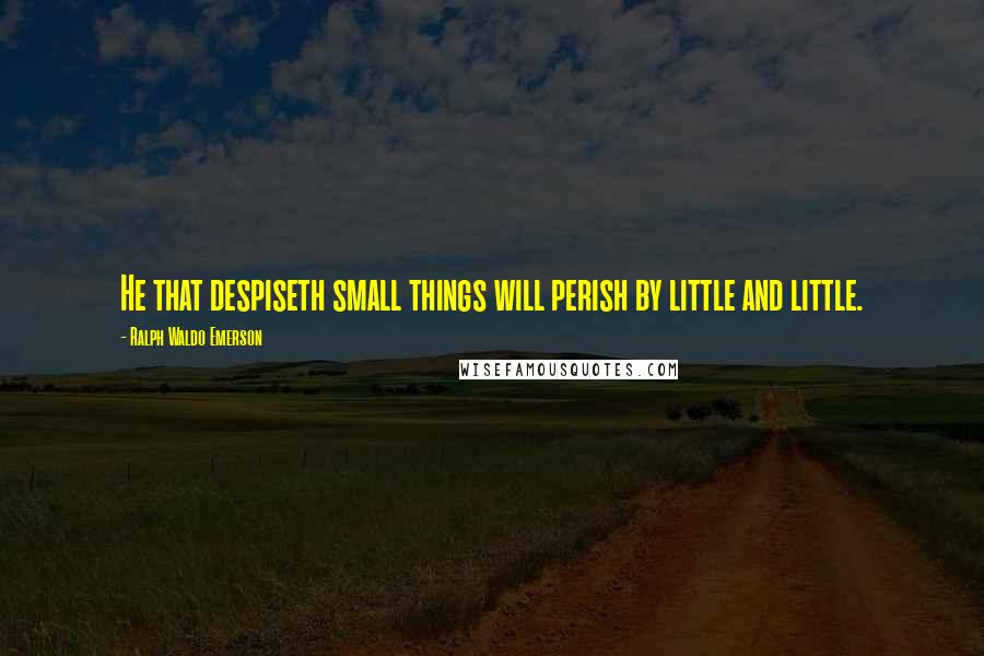 Ralph Waldo Emerson Quotes: He that despiseth small things will perish by little and little.