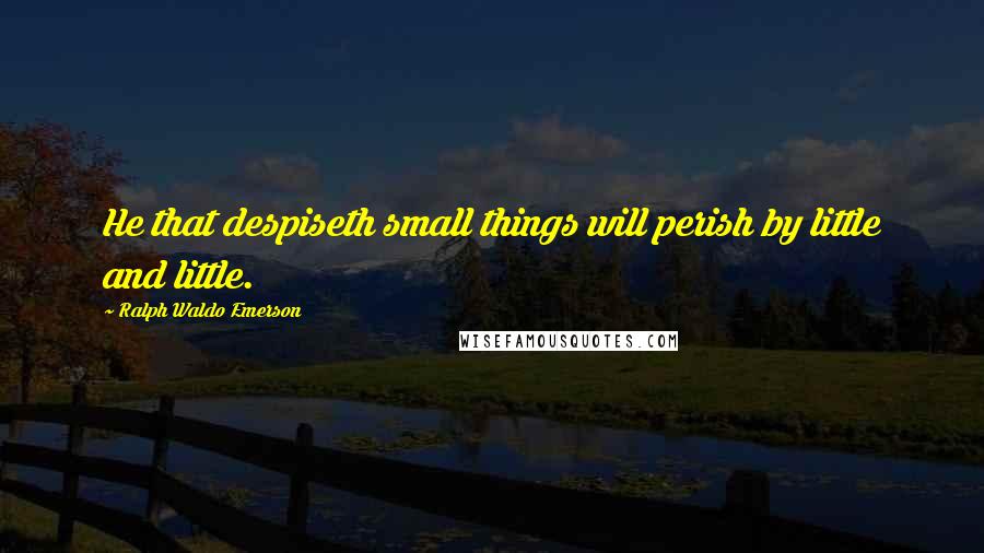 Ralph Waldo Emerson Quotes: He that despiseth small things will perish by little and little.