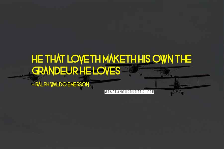 Ralph Waldo Emerson Quotes: He that loveth maketh his own the grandeur he loves