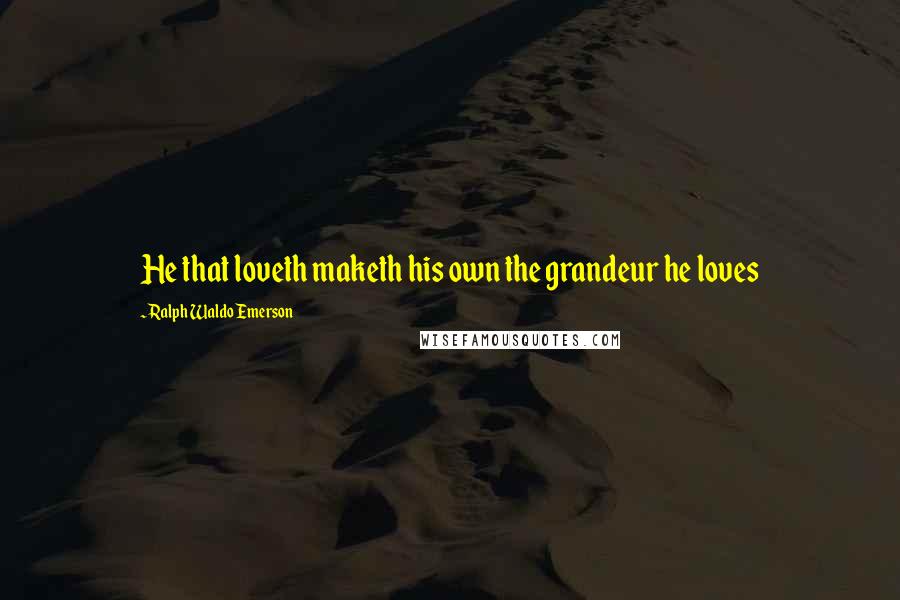 Ralph Waldo Emerson Quotes: He that loveth maketh his own the grandeur he loves