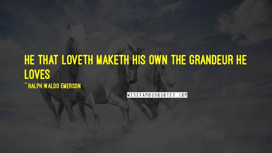 Ralph Waldo Emerson Quotes: He that loveth maketh his own the grandeur he loves