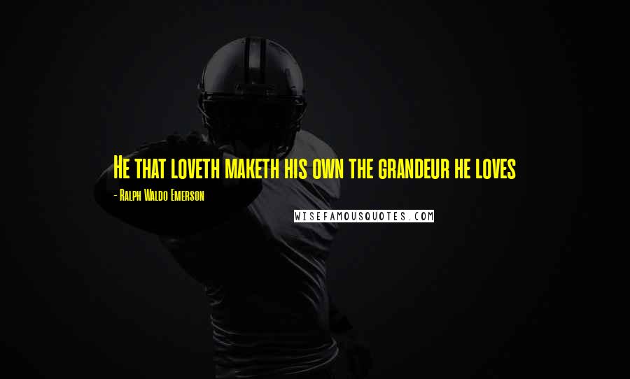 Ralph Waldo Emerson Quotes: He that loveth maketh his own the grandeur he loves