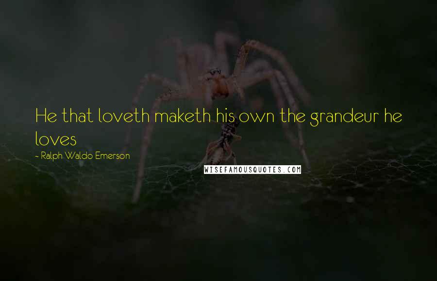 Ralph Waldo Emerson Quotes: He that loveth maketh his own the grandeur he loves