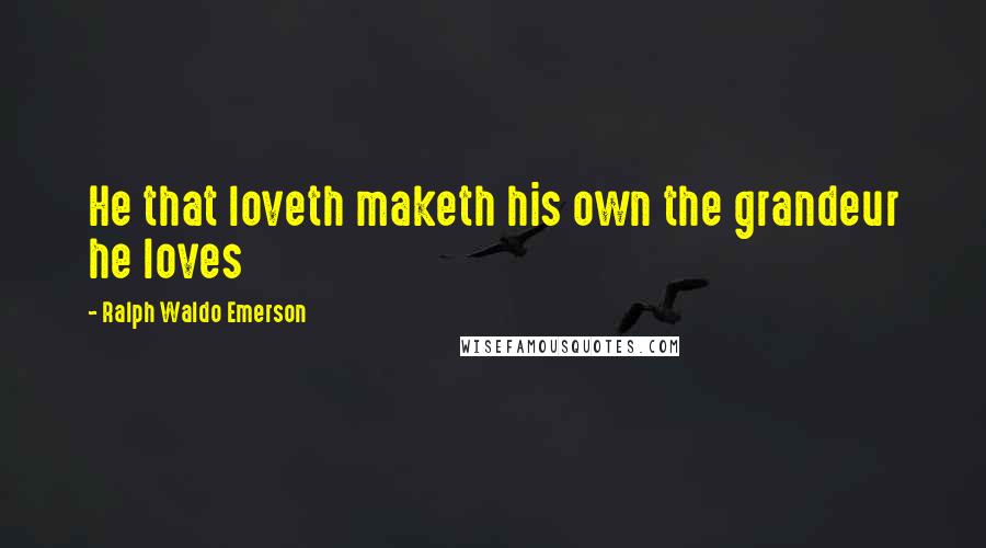 Ralph Waldo Emerson Quotes: He that loveth maketh his own the grandeur he loves