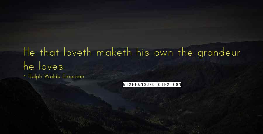Ralph Waldo Emerson Quotes: He that loveth maketh his own the grandeur he loves