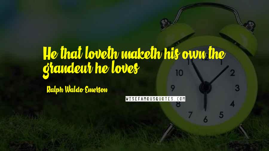 Ralph Waldo Emerson Quotes: He that loveth maketh his own the grandeur he loves