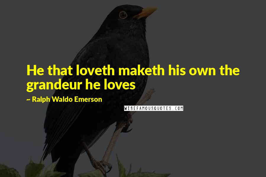 Ralph Waldo Emerson Quotes: He that loveth maketh his own the grandeur he loves
