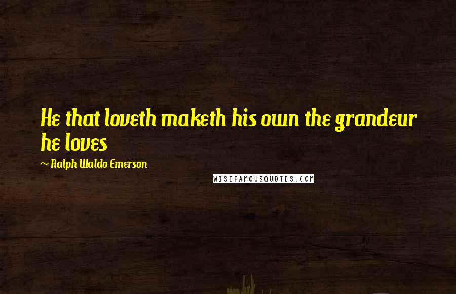 Ralph Waldo Emerson Quotes: He that loveth maketh his own the grandeur he loves