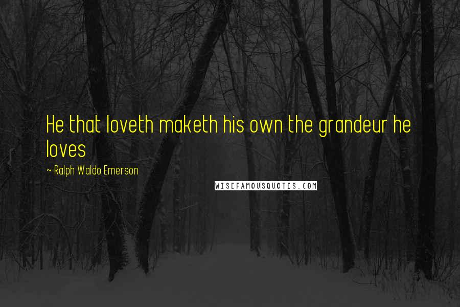 Ralph Waldo Emerson Quotes: He that loveth maketh his own the grandeur he loves