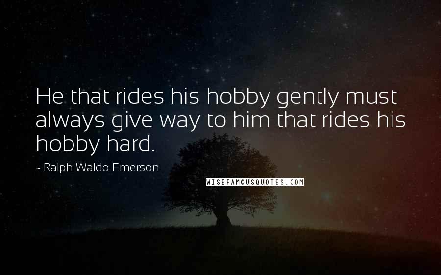 Ralph Waldo Emerson Quotes: He that rides his hobby gently must always give way to him that rides his hobby hard.