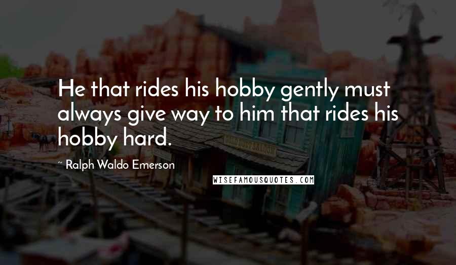 Ralph Waldo Emerson Quotes: He that rides his hobby gently must always give way to him that rides his hobby hard.