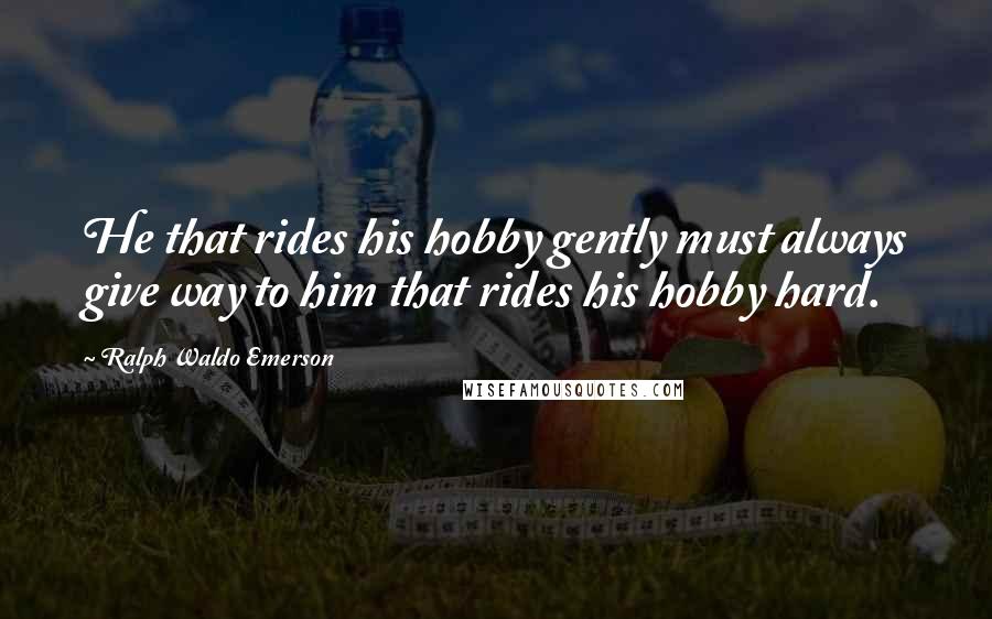 Ralph Waldo Emerson Quotes: He that rides his hobby gently must always give way to him that rides his hobby hard.