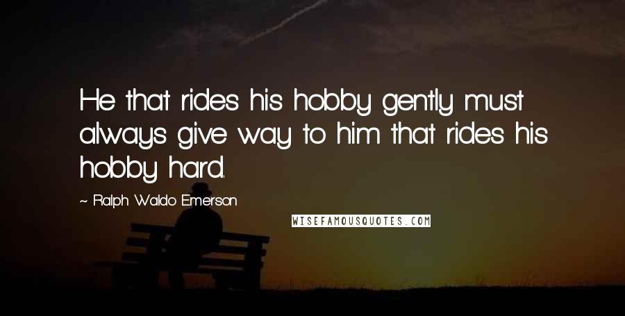 Ralph Waldo Emerson Quotes: He that rides his hobby gently must always give way to him that rides his hobby hard.