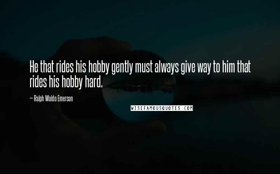 Ralph Waldo Emerson Quotes: He that rides his hobby gently must always give way to him that rides his hobby hard.